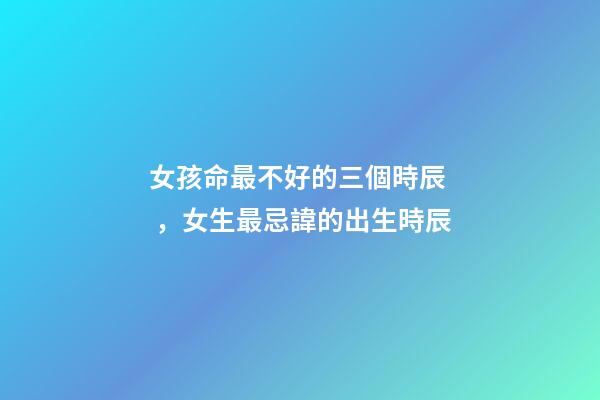 女孩命最不好的三個時辰，女生最忌諱的出生時辰